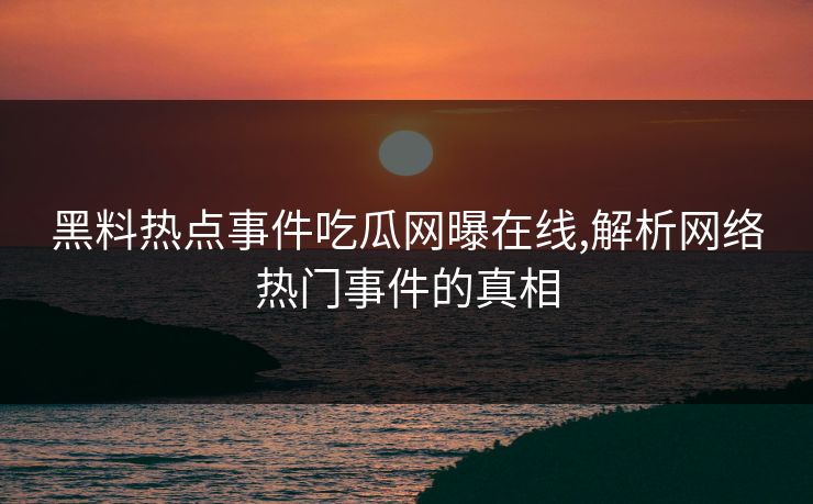 黑料热点事件吃瓜网曝在线,解析网络热门事件的真相