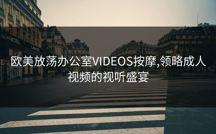 欧美放荡办公室VIDEOS按摩,领略成人视频的视听盛宴