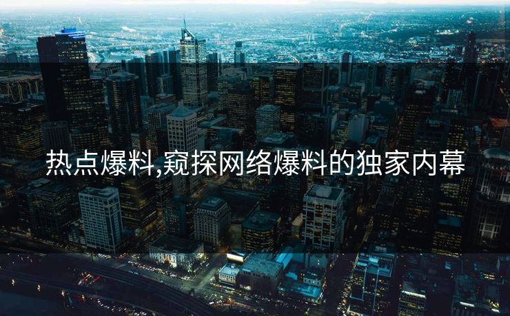 热点爆料,窥探网络爆料的独家内幕 热点爆料,窥探网络爆料的独家内幕