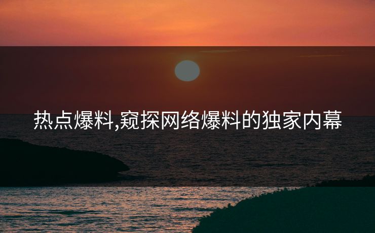 热点爆料,窥探网络爆料的独家内幕 热点爆料,窥探网络爆料的独家内幕