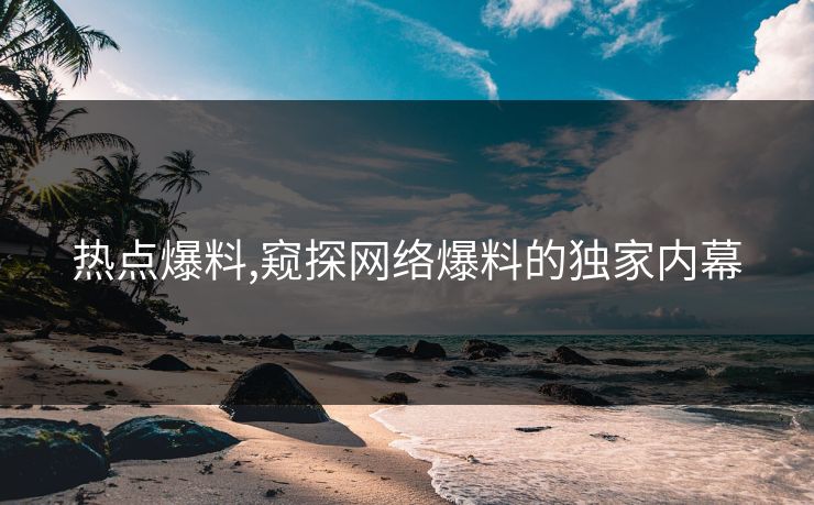 热点爆料,窥探网络爆料的独家内幕 热点爆料,窥探网络爆料的独家内幕