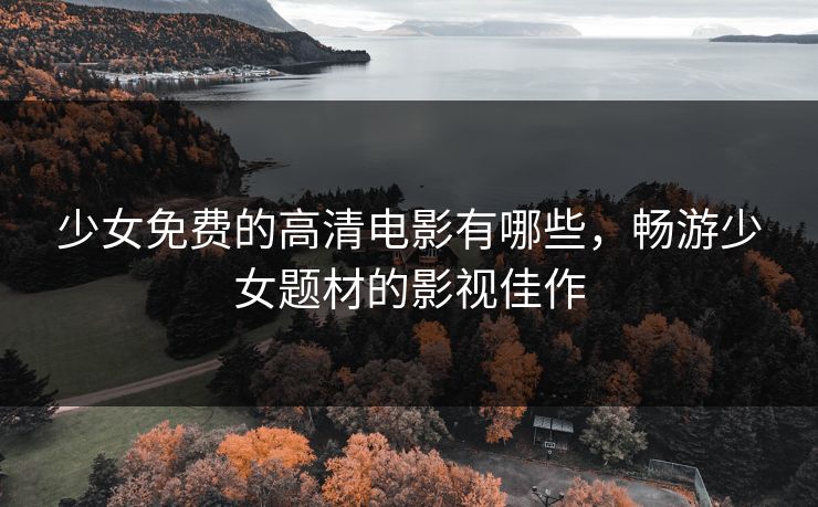 少女免费的高清电影有哪些,畅游少女题材的影视佳作 少女免费的高清电影有哪些,畅游少女题材的影视佳作