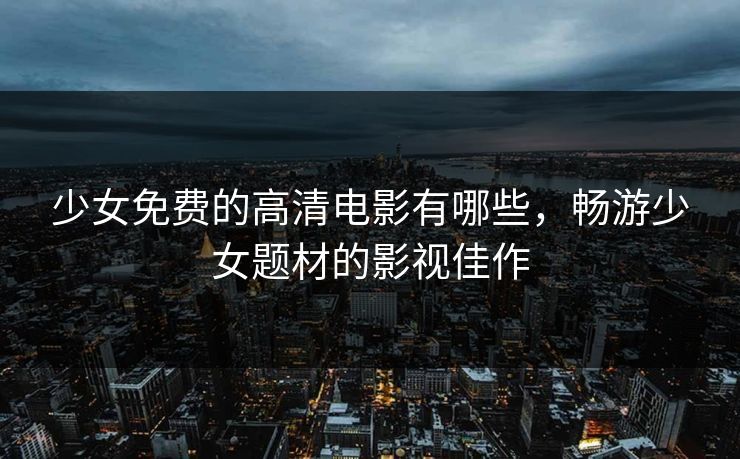 少女免费的高清电影有哪些,畅游少女题材的影视佳作 少女免费的高清电影有哪些,畅游少女题材的影视佳作