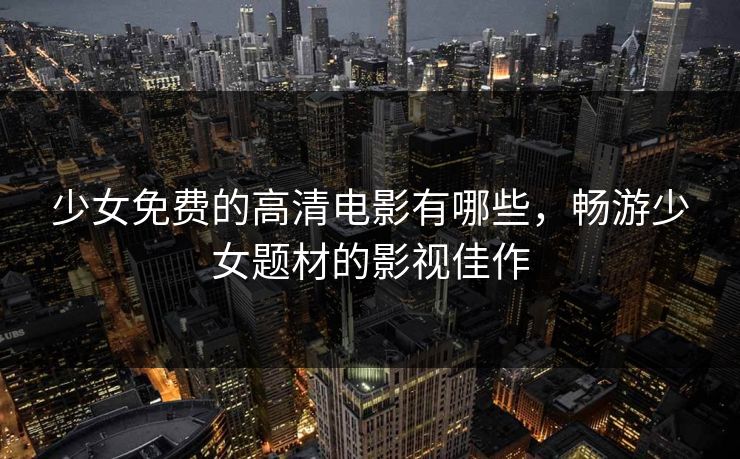 少女免费的高清电影有哪些,畅游少女题材的影视佳作 少女免费的高清电影有哪些,畅游少女题材的影视佳作