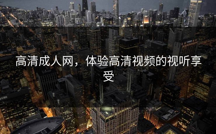 高清成人网，体验高清视频的视听享受