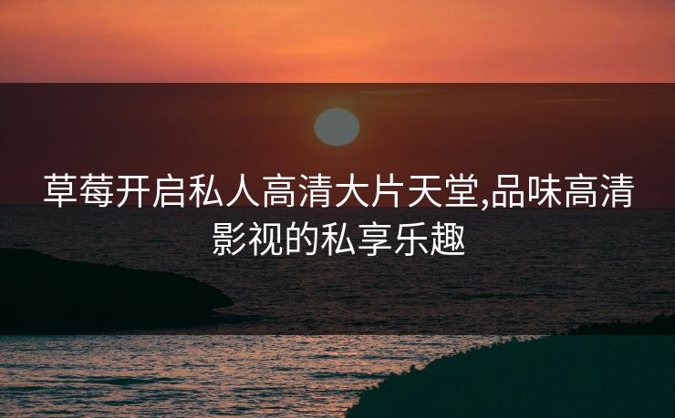 草莓开启私人高清大片天堂,品味高清影视的私享乐趣