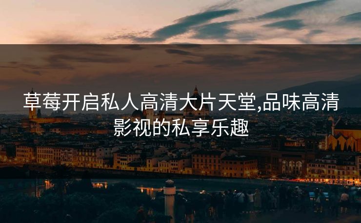 草莓开启私人高清大片天堂,品味高清影视的私享乐趣