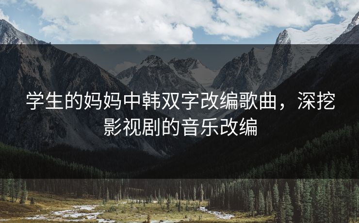 学生的妈妈中韩双字改编歌曲,深挖影视剧的音乐改编 学生的妈妈中韩双字改编歌曲,深挖影视剧的音乐改编
