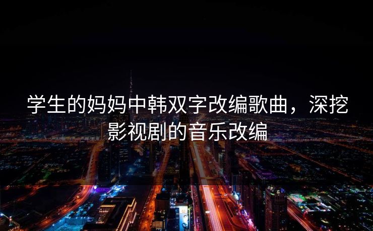 学生的妈妈中韩双字改编歌曲,深挖影视剧的音乐改编 学生的妈妈中韩双字改编歌曲,深挖影视剧的音乐改编