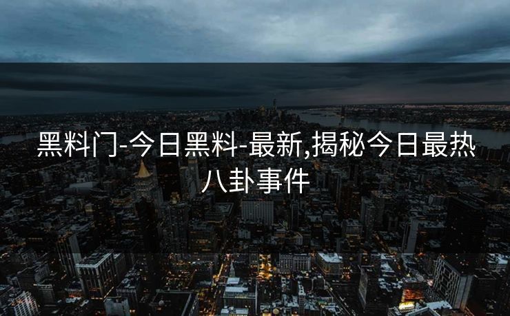 黑料门-今日黑料-最新,揭秘今日最热八卦事件 黑料门-今日黑料-最新,揭秘今日最热八卦事件