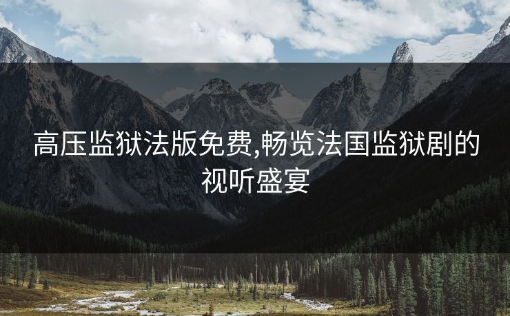 高压监狱法版免费,畅览法国监狱剧的视听盛宴 高压监狱法版免费,畅览法国监狱剧的视听盛宴