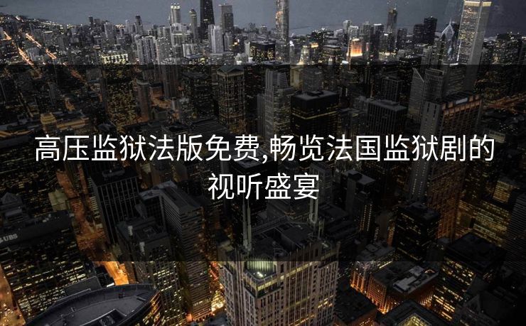 高压监狱法版免费,畅览法国监狱剧的视听盛宴 高压监狱法版免费,畅览法国监狱剧的视听盛宴