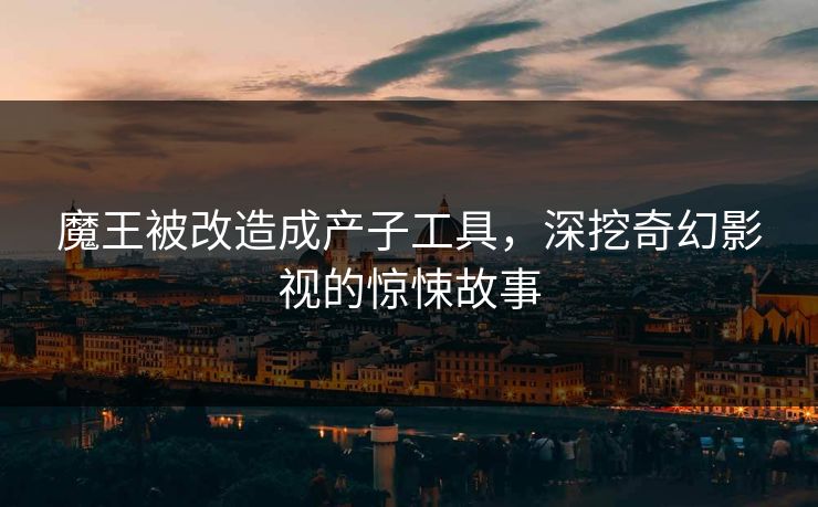 魔王被改造成产子工具，深挖奇幻影视的惊悚故事