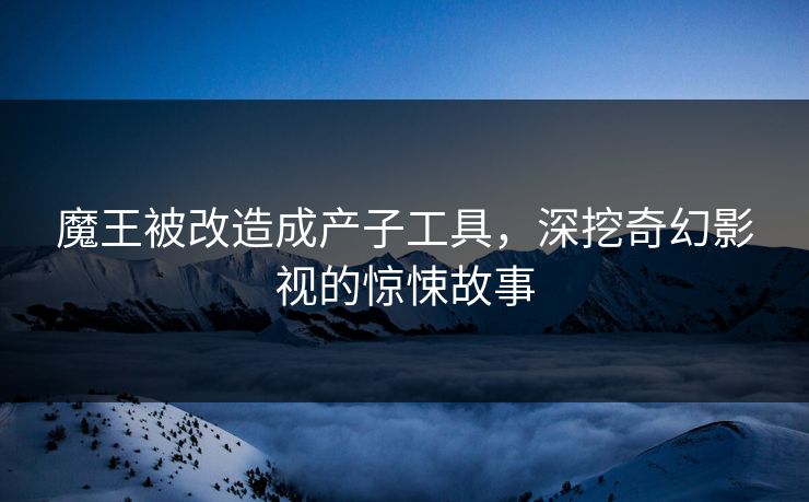魔王被改造成产子工具，深挖奇幻影视的惊悚故事