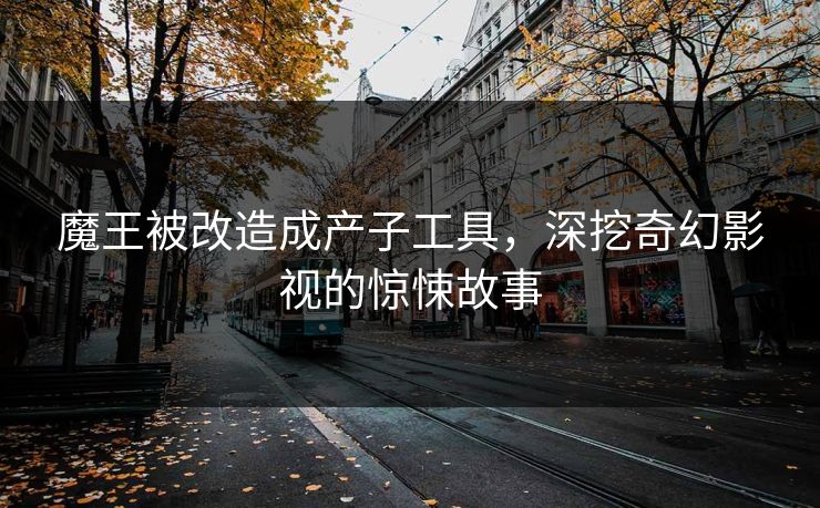 魔王被改造成产子工具，深挖奇幻影视的惊悚故事