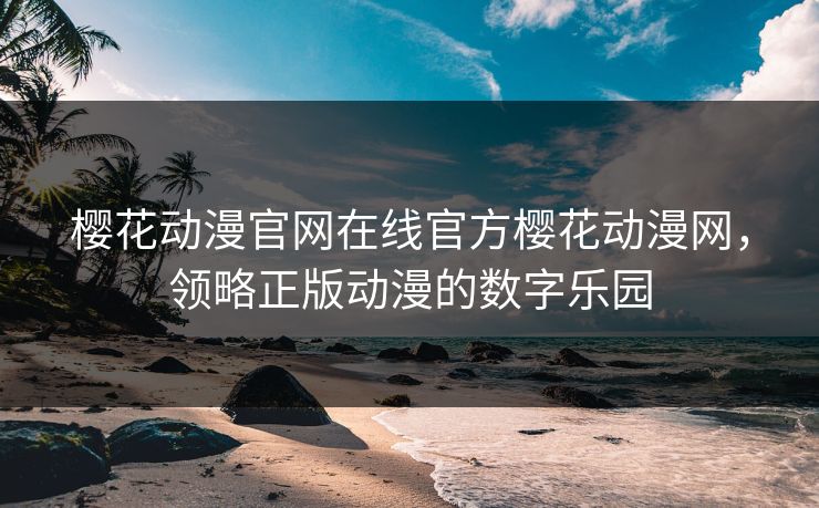 樱花动漫官网在线官方樱花动漫网，领略正版动漫的数字乐园