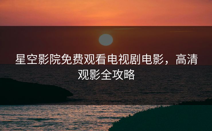 星空影院免费观看电视剧电影，高清观影全攻略