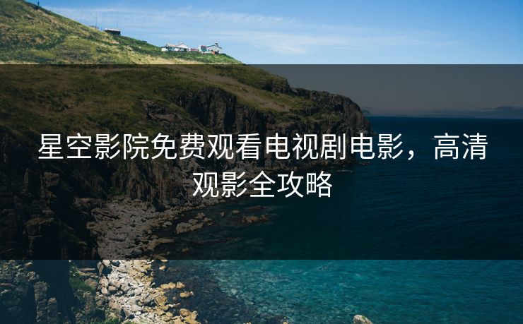 星空影院免费观看电视剧电影，高清观影全攻略