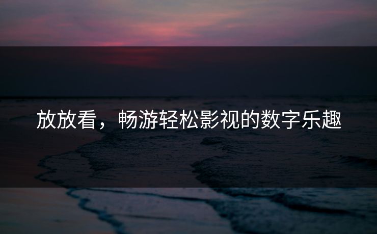 放放看，畅游轻松影视的数字乐趣