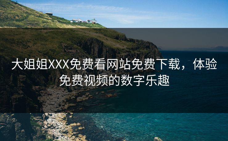 大姐姐XXX免费看网站免费下载，体验免费视频的数字乐趣