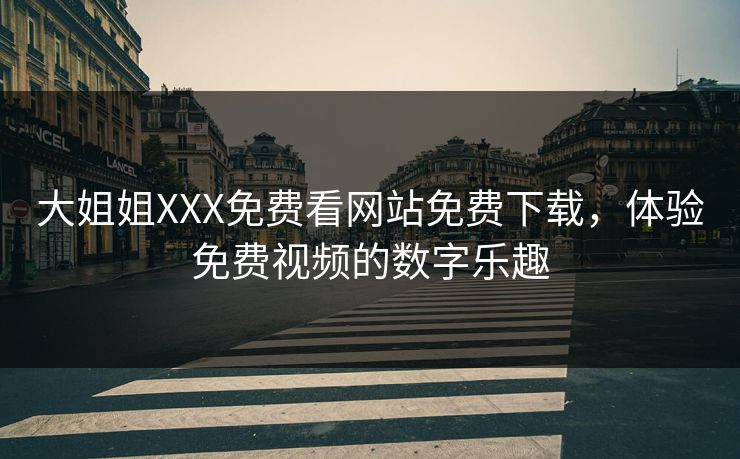 大姐姐XXX免费看网站免费下载，体验免费视频的数字乐趣