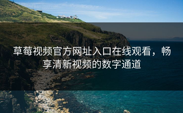 草莓视频官方网址入口在线观看，畅享清新视频的数字通道
