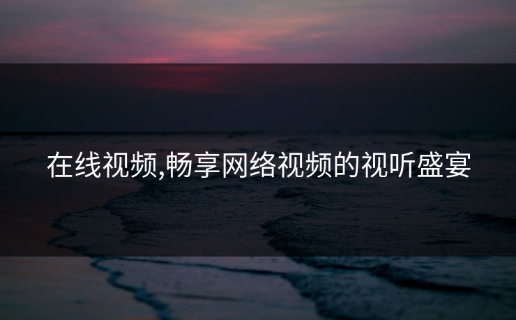 在线视频,畅享网络视频的视听盛宴