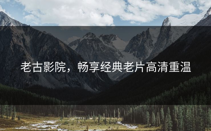 老古影院,畅享经典老片高清重温 老古影院,畅享经典老片高清重温