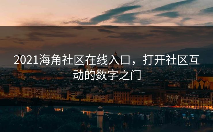 2021海角社区在线入口，打开社区互动的数字之门