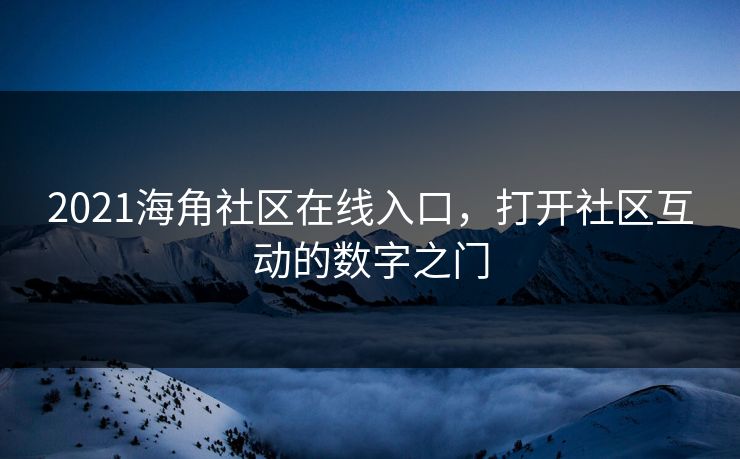 2021海角社区在线入口,打开社区互动的数字之门 2021海角社区在线入口,打开社区互动的数字之门