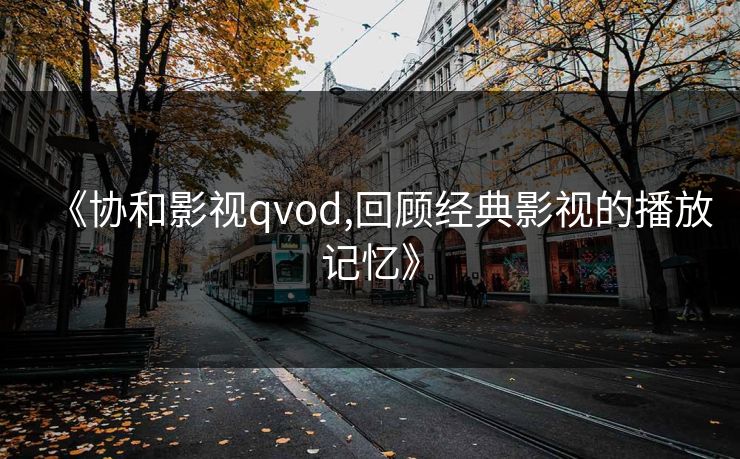 《协和影视qvod,回顾经典影视的播放记忆》