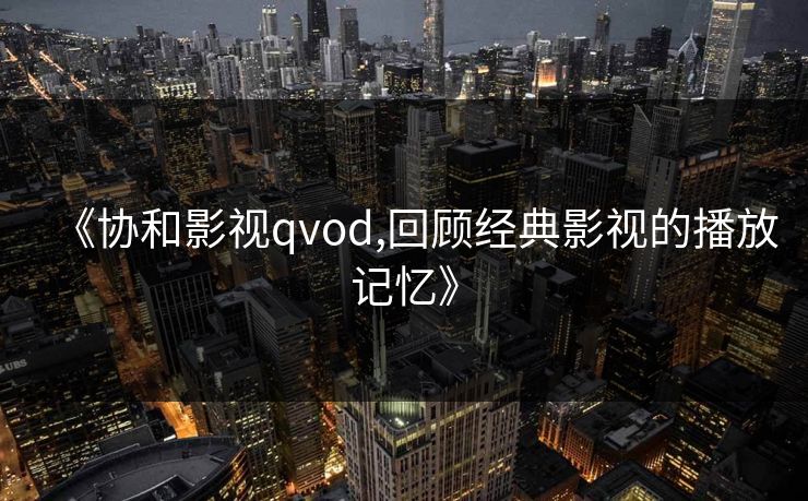 《协和影视qvod,回顾经典影视的播放记忆》