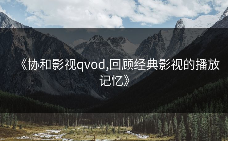 《协和影视qvod,回顾经典影视的播放记忆》