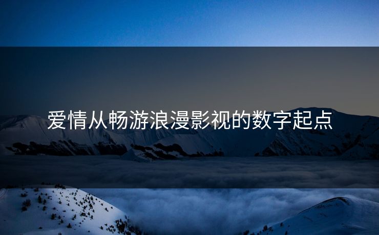 爱情从畅游浪漫影视的数字起点 爱情从畅游浪漫影视的数字起点