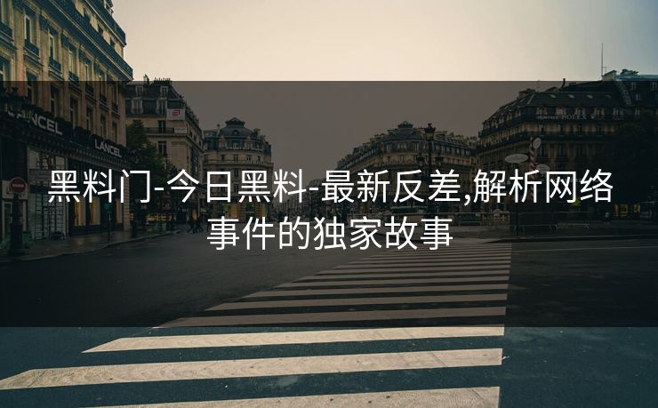 黑料门-今日黑料-最新反差,解析网络事件的独家故事