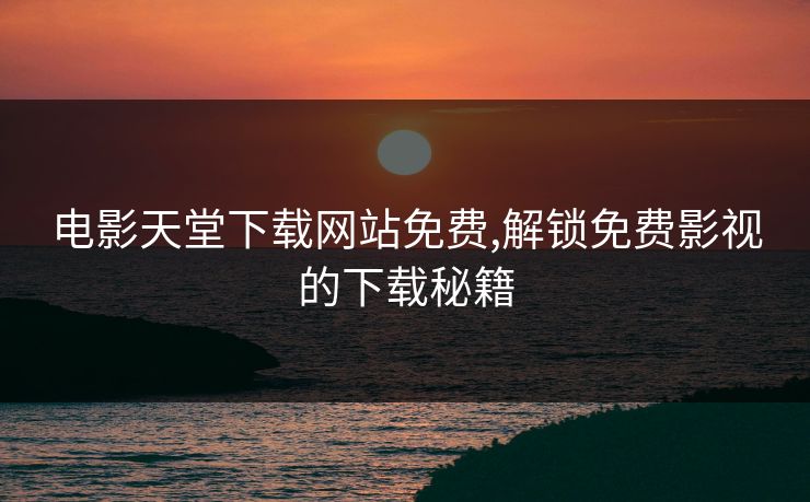 电影天堂下载网站免费,解锁免费影视的下载秘籍