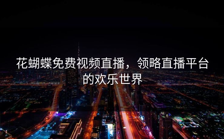 花蝴蝶免费视频直播,领略直播平台的欢乐世界 花蝴蝶免费视频直播,领略直播平台的欢乐世界