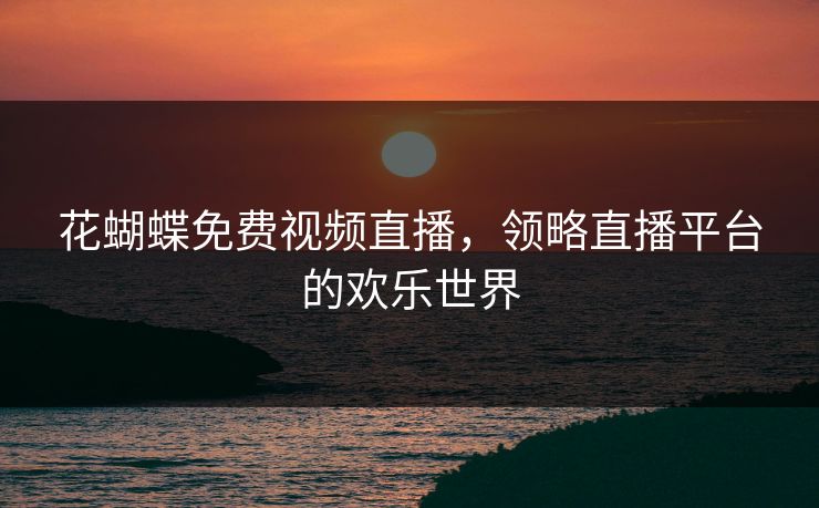 花蝴蝶免费视频直播,领略直播平台的欢乐世界 花蝴蝶免费视频直播,领略直播平台的欢乐世界