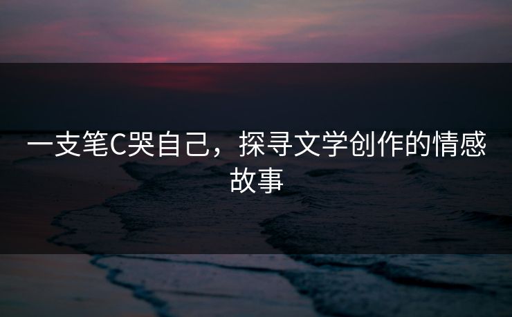 一支笔C哭自己，探寻文学创作的情感故事