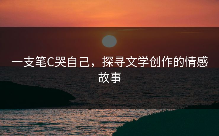 一支笔C哭自己，探寻文学创作的情感故事