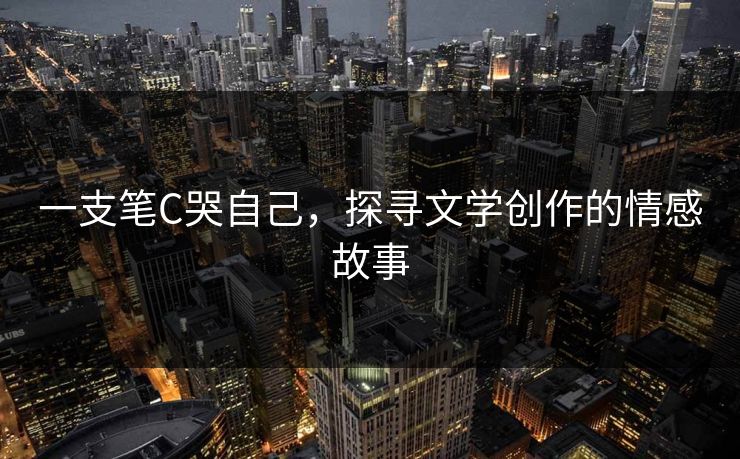 一支笔C哭自己，探寻文学创作的情感故事