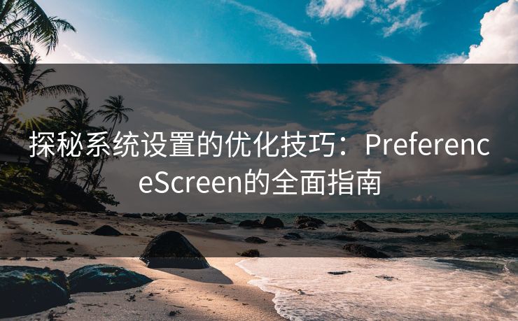 探秘系统设置的优化技巧：PreferenceScreen的全面指南