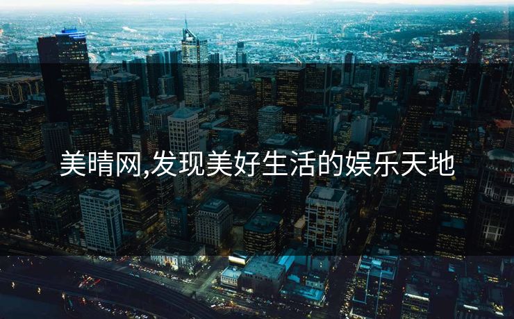 美晴网,发现美好生活的娱乐天地