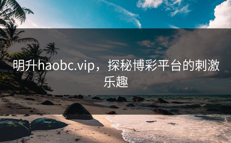 明升haobc.vip,探秘博彩平台的刺激乐趣 明升haobc.vip,探秘博彩平台的刺激乐趣