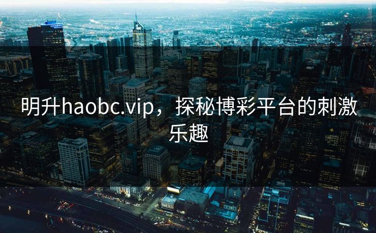明升haobc.vip,探秘博彩平台的刺激乐趣 明升haobc.vip,探秘博彩平台的刺激乐趣