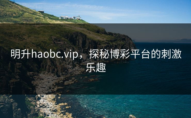 明升haobc.vip,探秘博彩平台的刺激乐趣 明升haobc.vip,探秘博彩平台的刺激乐趣