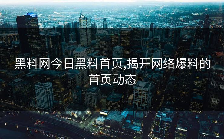 黑料网今日黑料首页,揭开网络爆料的首页动态 黑料网今日黑料首页,揭开网络爆料的首页动态
