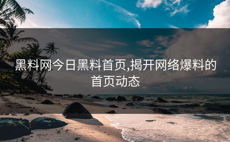 黑料网今日黑料首页,揭开网络爆料的首页动态 黑料网今日黑料首页,揭开网络爆料的首页动态