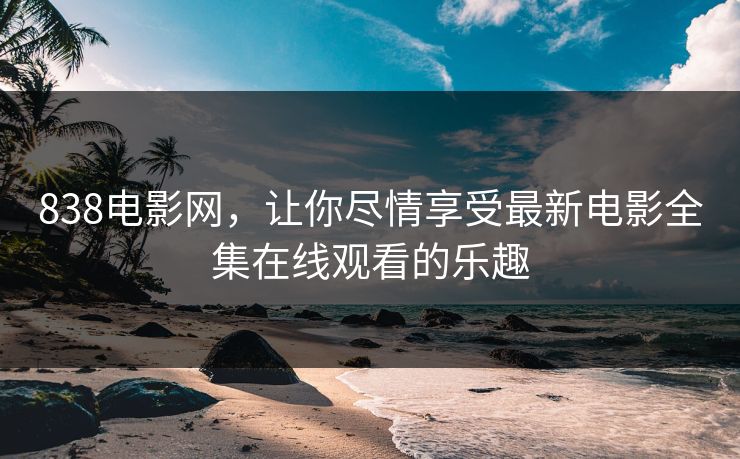 838电影网，让你尽情享受最新电影全集在线观看的乐趣