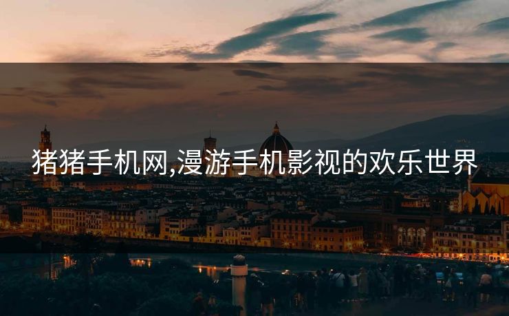 猪猪手机网,漫游手机影视的欢乐世界 猪猪手机网,漫游手机影视的欢乐世界